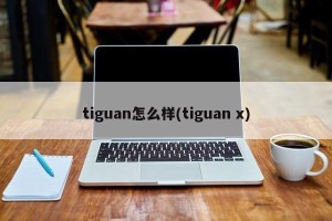 tiguan怎么样(tiguan x)