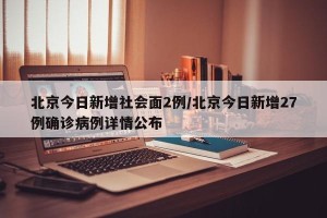北京今日新增社会面2例/北京今日新增27例确诊病例详情公布