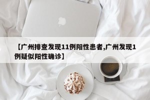 【广州排查发现11例阳性患者,广州发现1例疑似阳性确诊】
