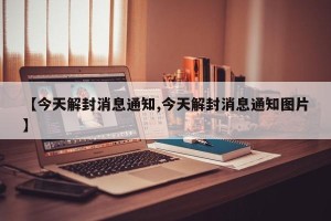 【今天解封消息通知,今天解封消息通知图片】