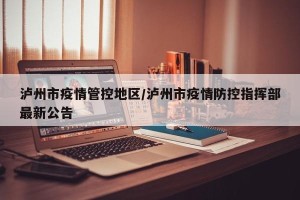 泸州市疫情管控地区/泸州市疫情防控指挥部最新公告
