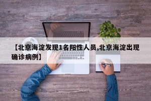 【北京海淀发现1名阳性人员,北京海淀出现确诊病例】