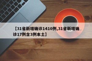 【31省新增确诊1410例,31省新增确诊17例含3例本土】