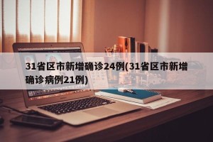 31省区市新增确诊24例(31省区市新增确诊病例21例)