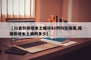 【31省份新增本土确诊42例均在福建,福建新增本土病例多少】