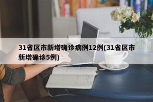 31省区市新增确诊病例12例(31省区市新增确诊5例)