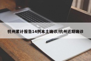 杭州累计报告14例本土确诊/杭州近期确诊