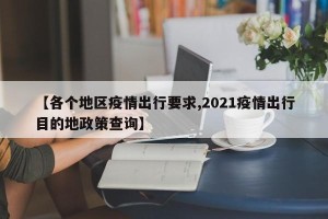 【各个地区疫情出行要求,2021疫情出行目的地政策查询】