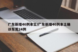 广东新增46例本土/广东新增46例本土确诊东莞24例