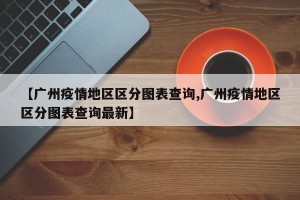 【广州疫情地区区分图表查询,广州疫情地区区分图表查询最新】