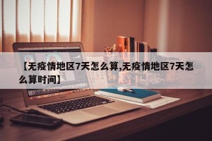 【无疫情地区7天怎么算,无疫情地区7天怎么算时间】