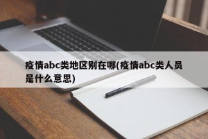 疫情abc类地区别在哪(疫情abc类人员是什么意思)