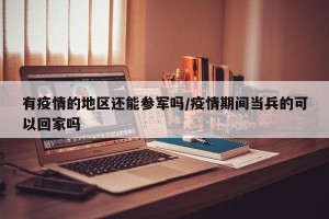 有疫情的地区还能参军吗/疫情期间当兵的可以回家吗