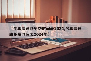 【今年高速路免费时间表2024,今年高速路免费时间表2024年】