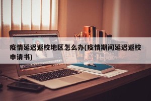 疫情延迟返校地区怎么办(疫情期间延迟返校申请书)
