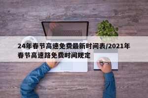 24年春节高速免费最新时间表/2021年春节高速路免费时间规定
