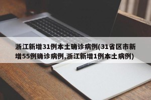 浙江新增31例本土确诊病例(31省区市新增55例确诊病例,浙江新增1例本土病例)