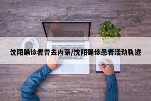 沈阳确诊者曾去内蒙/沈阳确诊患者活动轨迹