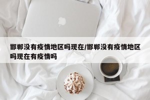邯郸没有疫情地区吗现在/邯郸没有疫情地区吗现在有疫情吗