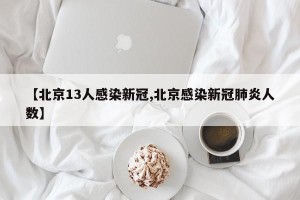 【北京13人感染新冠,北京感染新冠肺炎人数】