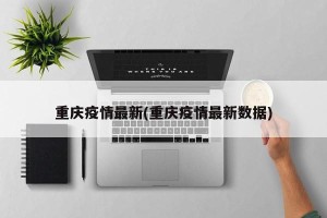 重庆疫情最新(重庆疫情最新数据)