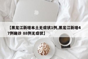 【黑龙江新增本土无症状1例,黑龙江新增47例确诊 88例无症状】