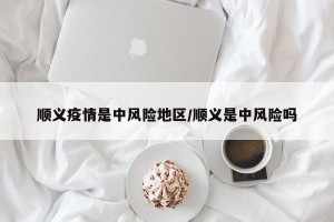 顺义疫情是中风险地区/顺义是中风险吗